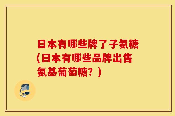 日本有哪些牌了子氨糖(日本有哪些品牌出售氨基葡萄糖?) 日本有哪些牌了子氨糖(日本有哪些品牌出售氨基葡萄糖?)