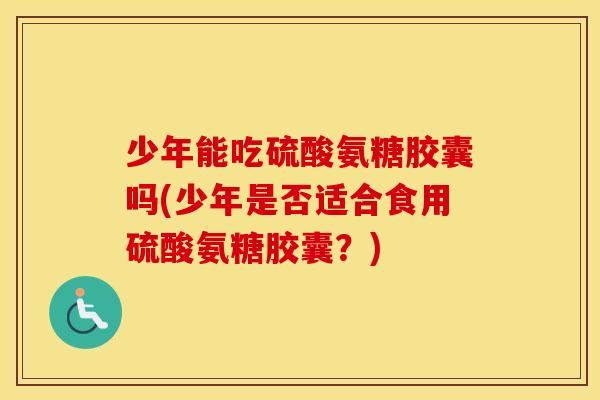 少年能吃硫酸氨糖胶囊吗(少年是否适合食用硫酸氨糖胶囊?) 少年能吃硫酸氨糖胶囊吗(少年是否适合食用硫酸氨糖胶囊?)