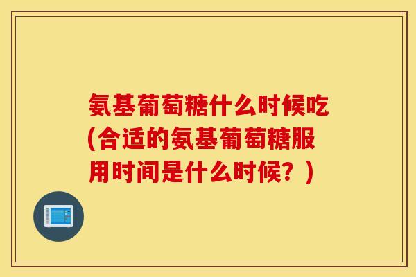 氨基葡萄糖什么时候吃(合适的氨基葡萄糖服用时间是什么时候?) 氨基葡萄糖什么时候吃(合适的氨基葡萄糖服用时间是什么时候?)