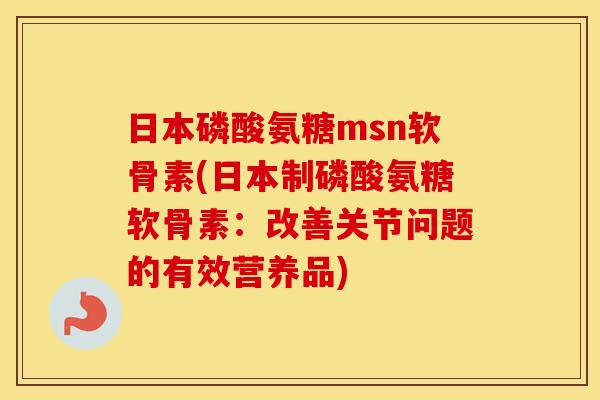 日本磷酸氨糖msn软骨素(日本制磷酸氨糖软骨素:改善关节问题的有效营养品) 日本磷酸氨糖msn软骨素(日本制磷酸氨糖软骨素:改善关节问题的有效营养品)