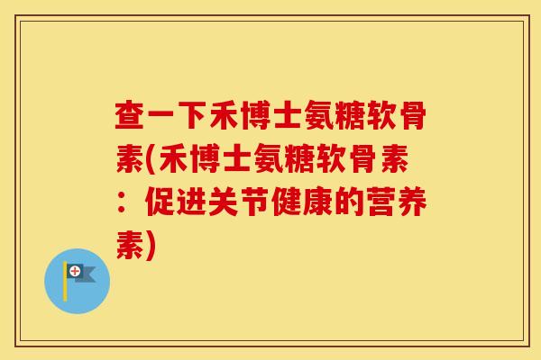 查一下禾博士氨糖软骨素(禾博士氨糖软骨素：促进关节健康的营养素)