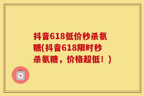 抖音618低价秒杀氨糖(抖音618限时秒杀氨糖，价格超低！)