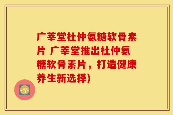 广莘堂杜仲氨糖软骨素片 广莘堂推出杜仲氨糖软骨素片,打造健康养生新选择) 广莘堂杜仲氨糖软骨素片 广莘堂推出杜仲氨糖软骨素片,打造健康养生新选择)