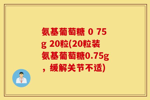 氨基葡萄糖 0 75g 20粒(20粒装氨基葡萄糖0.75g,缓解关节不适) 氨基葡萄糖 0 75g 20粒(20粒装氨基葡萄糖0.75g,缓解关节不适)