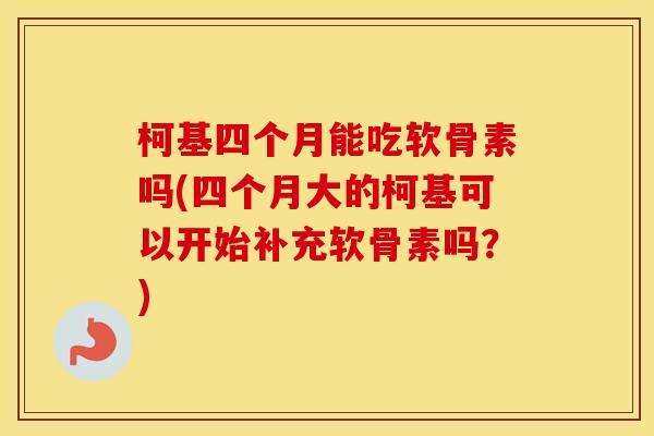 柯基四个月能吃软骨素吗(四个月大的柯基可以开始补充软骨素吗?) 柯基四个月能吃软骨素吗(四个月大的柯基可以开始补充软骨素吗?)