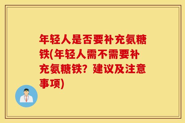 年轻人是否要补充氨糖铁(年轻人需不需要补充氨糖铁？建议及注意事项)