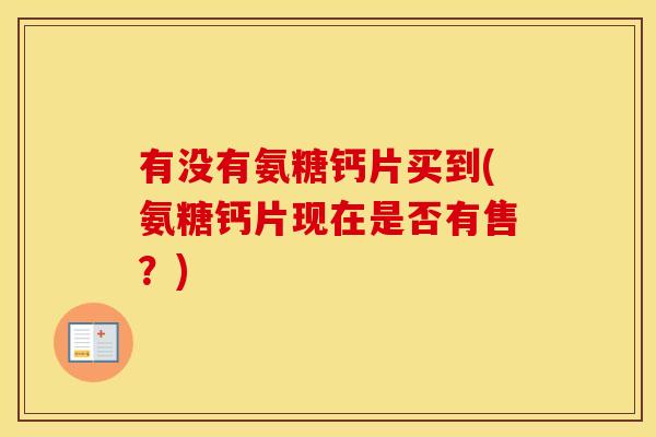 有没有氨糖钙片买到(氨糖钙片现在是否有售?) 有没有氨糖钙片买到(氨糖钙片现在是否有售?)