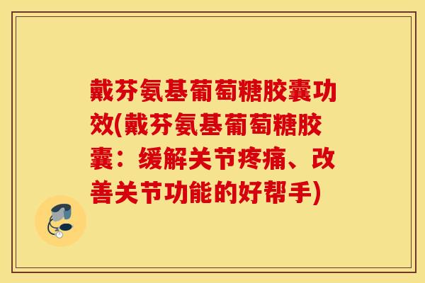戴芬氨基葡萄糖胶囊功效(戴芬氨基葡萄糖胶囊:缓解关节、改善关节功能的好帮手) 戴芬氨基葡萄糖胶囊功效(戴芬氨基葡萄糖胶囊:缓解关节、改善关节功能的好帮手)