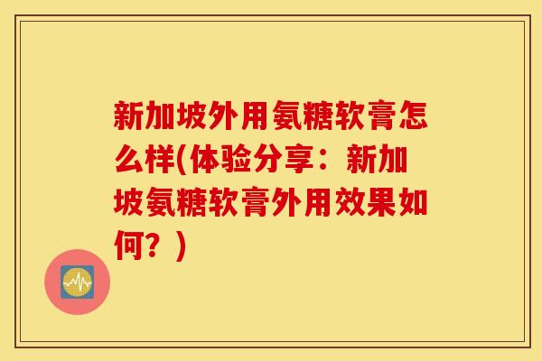 新加坡外用氨糖软膏怎么样(体验分享:新加坡氨糖软膏外用效果如何?) 新加坡外用氨糖软膏怎么样(体验分享:新加坡氨糖软膏外用效果如何?)