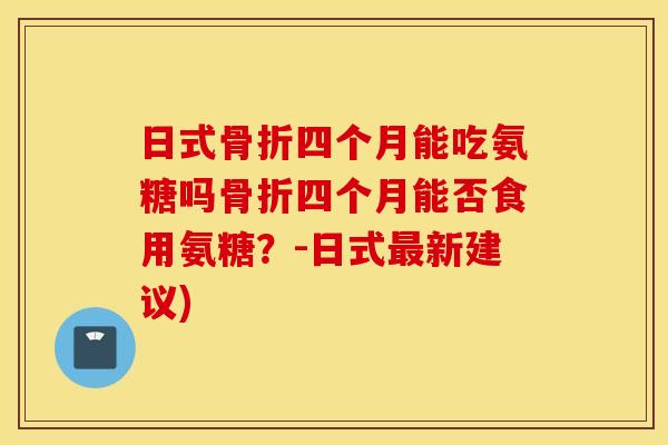 日式四个月能吃氨糖吗四个月能否食用氨糖?-日式新建议) 日式四个月能吃氨糖吗四个月能否食用氨糖?-日式新建议)