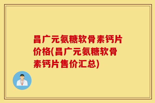 昌广元氨糖软骨素钙片价格(昌广元氨糖软骨素钙片售价汇总)