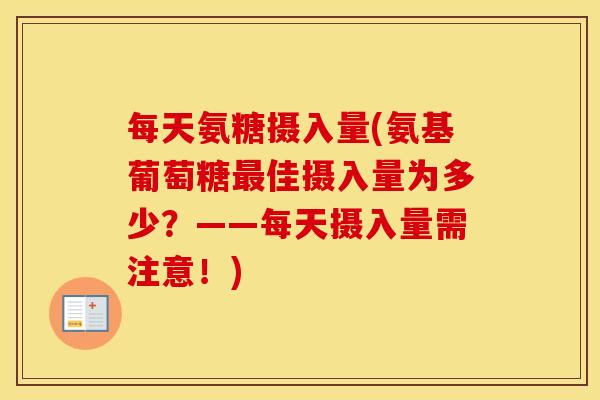 每天氨糖摄入量(氨基葡萄糖佳摄入量为多少？——每天摄入量需注意！)