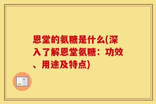 恩堂的氨糖是什么(深入了解恩堂氨糖:功效、用途及特点) 恩堂的氨糖是什么(深入了解恩堂氨糖:功效、用途及特点)