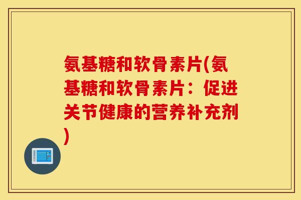 氨基糖和软骨素片(氨基糖和软骨素片:促进关节健康的营养补充剂) 氨基糖和软骨素片(氨基糖和软骨素片:促进关节健康的营养补充剂)