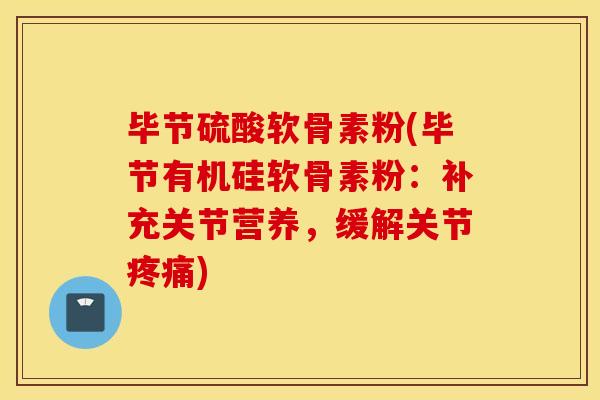 毕节硫酸软骨素粉(毕节有机硅软骨素粉:补充关节营养,缓解关节) 毕节硫酸软骨素粉(毕节有机硅软骨素粉:补充关节营养,缓解关节)