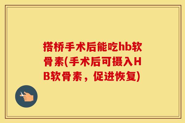 搭桥手术后能吃hb软骨素(手术后可摄入HB软骨素，促进恢复)