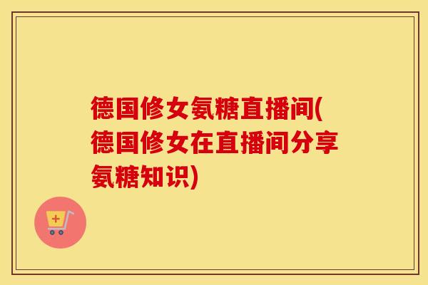 德国修女氨糖直播间(德国修女在直播间分享氨糖知识)