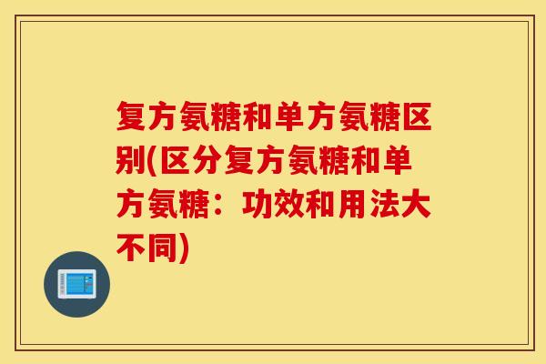 复方氨糖和单方氨糖区别(区分复方氨糖和单方氨糖：功效和用法大不同)