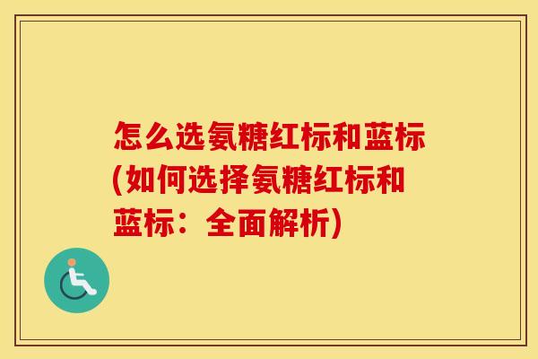 怎么选氨糖红标和蓝标(如何选择氨糖红标和蓝标:全面解析) 怎么选氨糖红标和蓝标(如何选择氨糖红标和蓝标:全面解析)