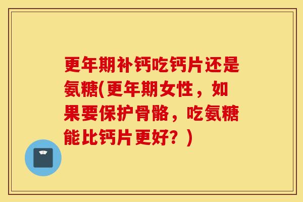 补钙吃钙片还是氨糖(女性,如果要保护骨骼,吃氨糖能比钙片更好?) 补钙吃钙片还是氨糖(女性,如果要保护骨骼,吃氨糖能比钙片更好?)