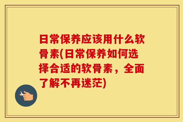 日常保养应该用什么软骨素(日常保养如何选择合适的软骨素，全面了解不再迷茫)