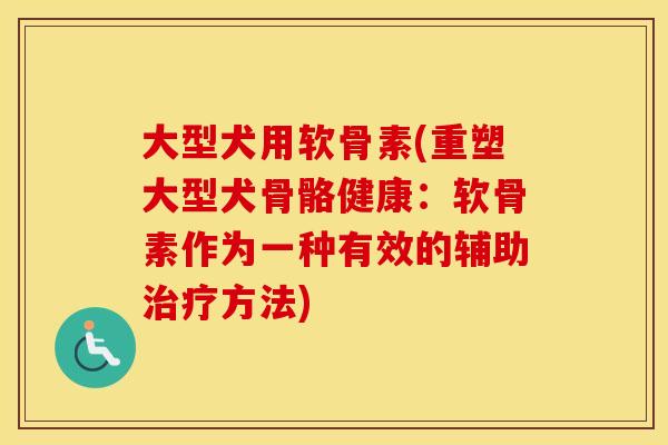 大型犬用软骨素(重塑大型犬骨骼健康:软骨素作为一种有效的辅助方法) 大型犬用软骨素(重塑大型犬骨骼健康:软骨素作为一种有效的辅助方法)