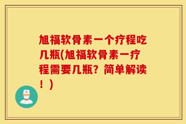 旭福软骨素一个疗程吃几瓶(旭福软骨素一疗程需要几瓶?简单解读!) 旭福软骨素一个疗程吃几瓶(旭福软骨素一疗程需要几瓶?简单解读!)
