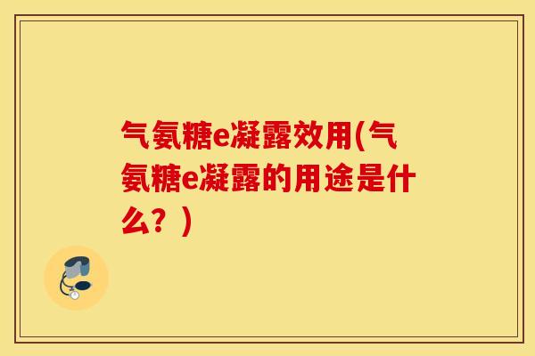 气氨糖e凝露效用(气氨糖e凝露的用途是什么?) 气氨糖e凝露效用(气氨糖e凝露的用途是什么?)