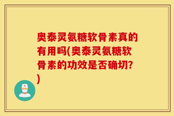 奥泰灵氨糖软骨素真的有用吗(奥泰灵氨糖软骨素的功效是否确切?) 奥泰灵氨糖软骨素真的有用吗(奥泰灵氨糖软骨素的功效是否确切?)