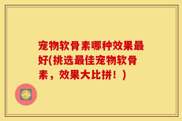 宠物软骨素哪种效果好(挑选佳宠物软骨素,效果大比拼!) 宠物软骨素哪种效果好(挑选佳宠物软骨素,效果大比拼!)