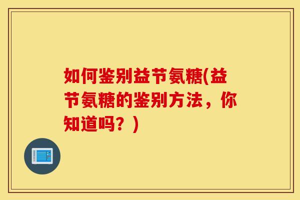 如何鉴别益节氨糖(益节氨糖的鉴别方法，你知道吗？)
