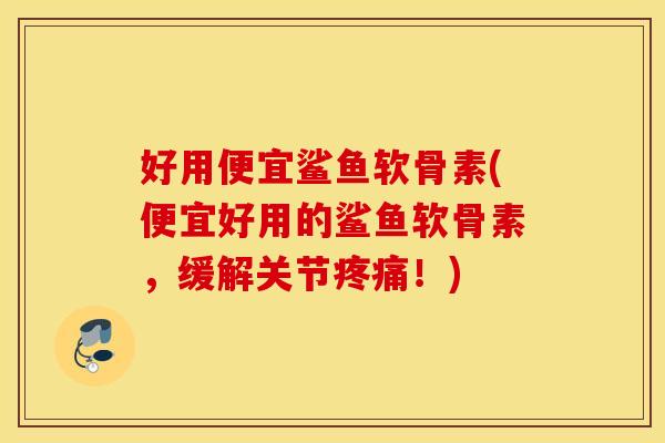 好用便宜鲨鱼软骨素(便宜好用的鲨鱼软骨素，缓解关节！)