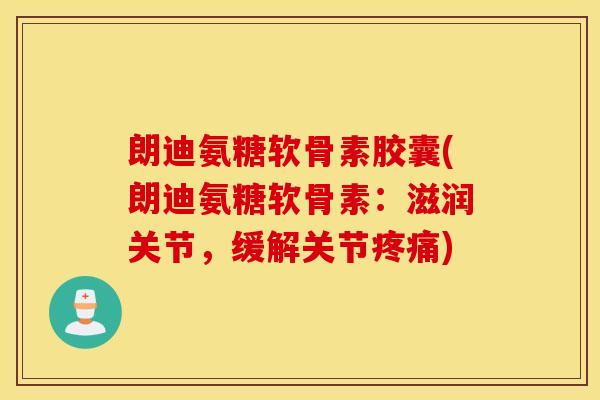 朗迪氨糖软骨素胶囊(朗迪氨糖软骨素:滋润关节,缓解关节) 朗迪氨糖软骨素胶囊(朗迪氨糖软骨素:滋润关节,缓解关节)