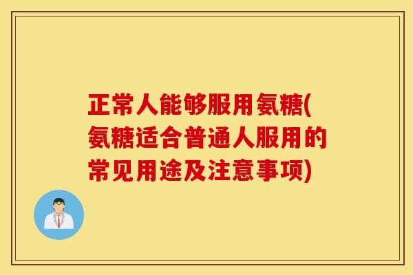 正常人能够服用氨糖(氨糖适合普通人服用的常见用途及注意事项) 正常人能够服用氨糖(氨糖适合普通人服用的常见用途及注意事项)