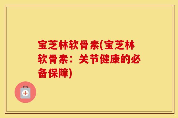 宝芝林软骨素(宝芝林软骨素:关节健康的必备保障) 宝芝林软骨素(宝芝林软骨素:关节健康的必备保障)