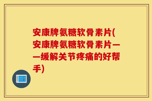 安康牌氨糖软骨素片(安康牌氨糖软骨素片——缓解关节的好帮手)
