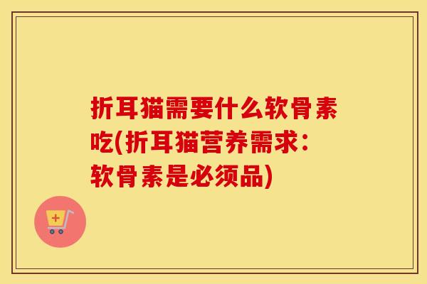 折耳猫需要什么软骨素吃(折耳猫营养需求：软骨素是必须品)