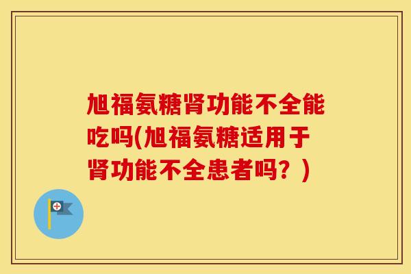 旭福氨糖功能不全能吃吗(旭福氨糖适用于功能不全患者吗？)