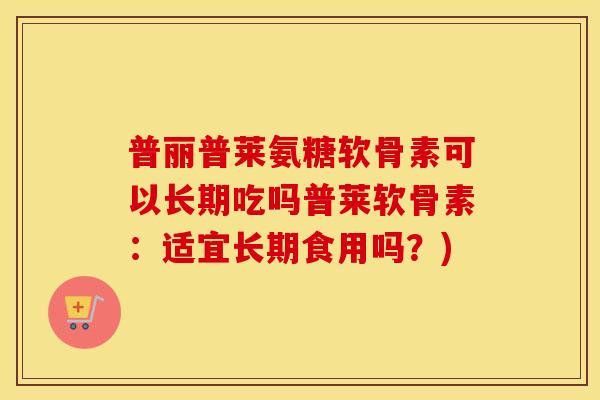 普丽普莱氨糖软骨素可以长期吃吗普莱软骨素:适宜长期食用吗?) 普丽普莱氨糖软骨素可以长期吃吗普莱软骨素:适宜长期食用吗?)