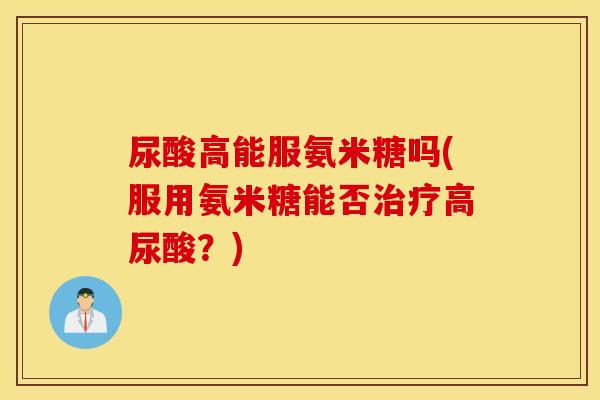 尿酸高能服氨米糖吗(服用氨米糖能否高尿酸?) 尿酸高能服氨米糖吗(服用氨米糖能否高尿酸?)