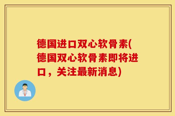 德国进口双心软骨素(德国双心软骨素即将进口,关注新消息) 德国进口双心软骨素(德国双心软骨素即将进口,关注新消息)