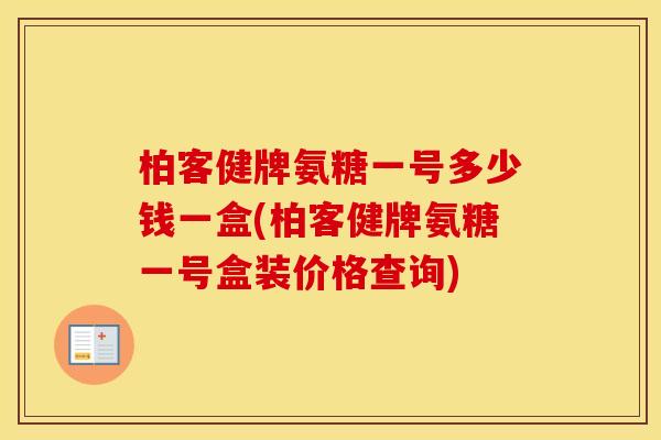 柏客健牌氨糖一号多少钱一盒(柏客健牌氨糖一号盒装价格查询)