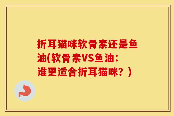 折耳猫咪软骨素还是鱼油(软骨素VS鱼油：谁更适合折耳猫咪？)