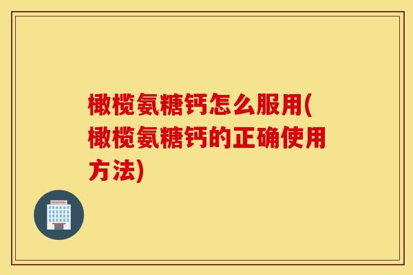 橄榄氨糖钙怎么服用(橄榄氨糖钙的正确使用方法) 橄榄氨糖钙怎么服用(橄榄氨糖钙的正确使用方法)