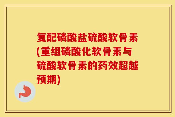 复配磷酸盐硫酸软骨素(重组磷酸化软骨素与硫酸软骨素的超越预期) 复配磷酸盐硫酸软骨素(重组磷酸化软骨素与硫酸软骨素的超越预期)