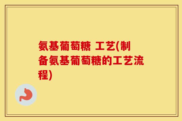 氨基葡萄糖 工艺(制备氨基葡萄糖的工艺流程) 氨基葡萄糖 工艺(制备氨基葡萄糖的工艺流程)
