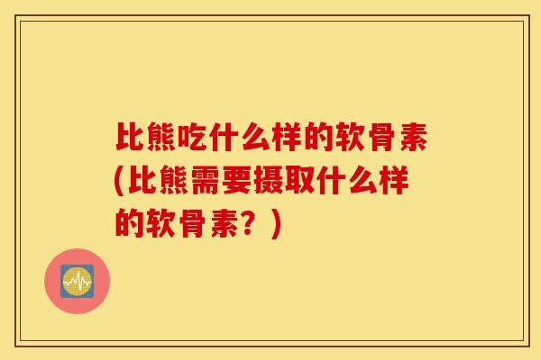 比熊吃什么样的软骨素(比熊需要摄取什么样的软骨素?) 比熊吃什么样的软骨素(比熊需要摄取什么样的软骨素?)