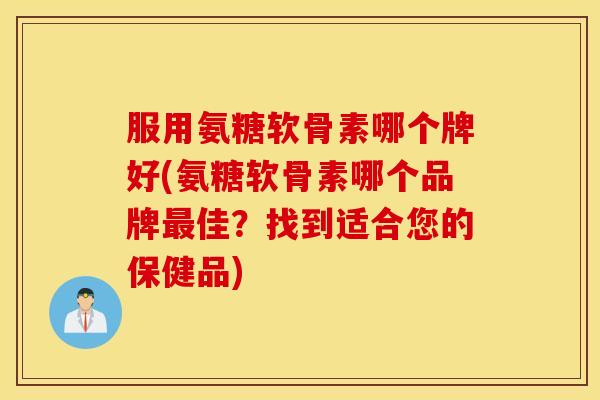 服用氨糖软骨素哪个牌好(氨糖软骨素哪个品牌佳?找到适合您的保健品) 服用氨糖软骨素哪个牌好(氨糖软骨素哪个品牌佳?找到适合您的保健品)