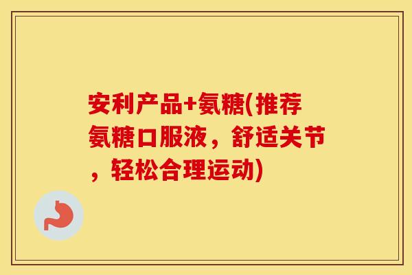 安利产品+氨糖(推荐氨糖口服液,舒适关节,轻松合理运动) 安利产品+氨糖(推荐氨糖口服液,舒适关节,轻松合理运动)