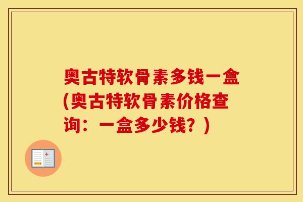 奥古特软骨素多钱一盒(奥古特软骨素价格查询:一盒多少钱?) 奥古特软骨素多钱一盒(奥古特软骨素价格查询:一盒多少钱?)